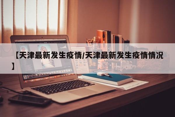 【天津最新发生疫情/天津最新发生疫情情况】