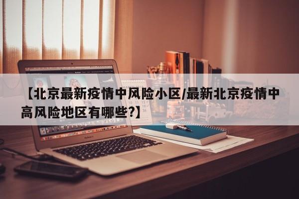 【北京最新疫情中风险小区/最新北京疫情中高风险地区有哪些?】