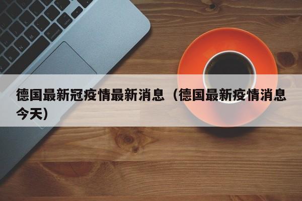 德国最新冠疫情最新消息（德国最新疫情消息今天）