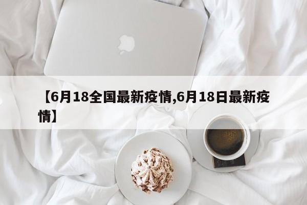 【6月18全国最新疫情,6月18日最新疫情】