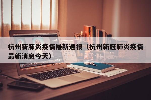 杭州新肺炎疫情最新通报（杭州新冠肺炎疫情最新消息今天）