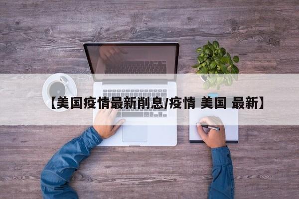 【美国疫情最新削息/疫情 美国 最新】