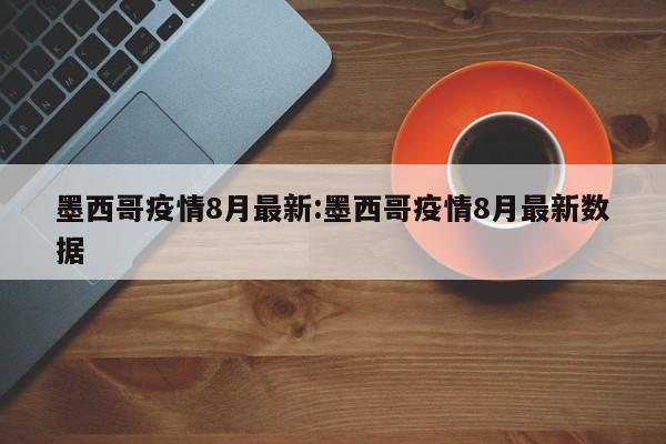 墨西哥疫情8月最新:墨西哥疫情8月最新数据