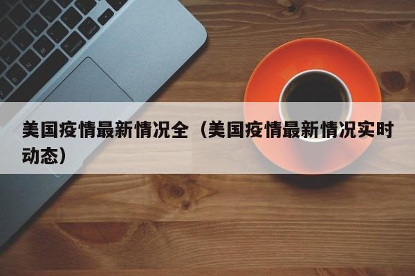 美国疫情最新情况全（美国疫情最新情况实时动态）