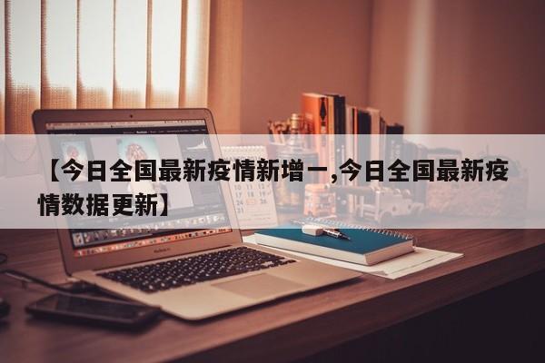 【今日全国最新疫情新增一,今日全国最新疫情数据更新】