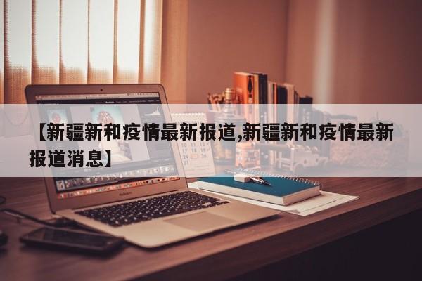 【新疆新和疫情最新报道,新疆新和疫情最新报道消息】