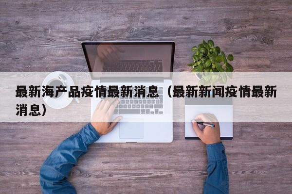 最新海产品疫情最新消息（最新新闻疫情最新消息）