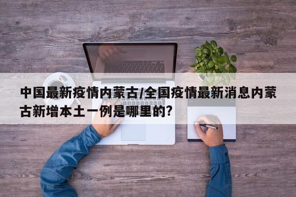 中国最新疫情内蒙古/全国疫情最新消息内蒙古新增本土一例是哪里的?