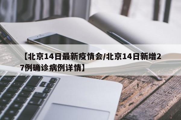 【北京14日最新疫情会/北京14日新增27例确诊病例详情】
