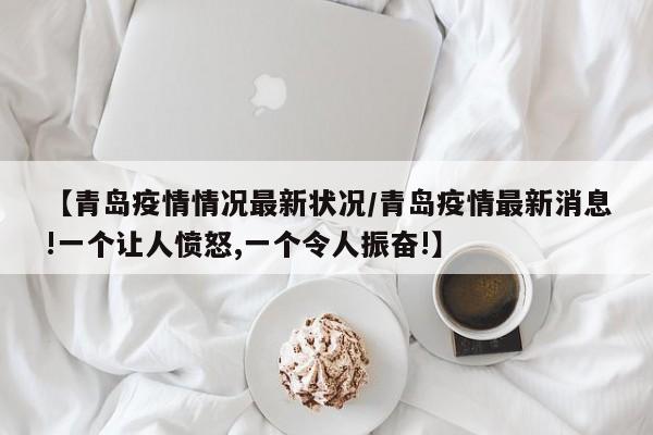 【青岛疫情情况最新状况/青岛疫情最新消息!一个让人愤怒,一个令人振奋!】
