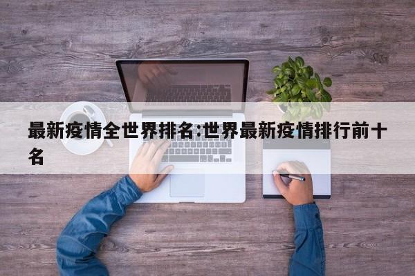 最新疫情全世界排名:世界最新疫情排行前十名