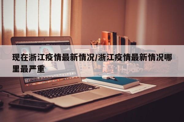 现在浙江疫情最新情况/浙江疫情最新情况哪里最严重