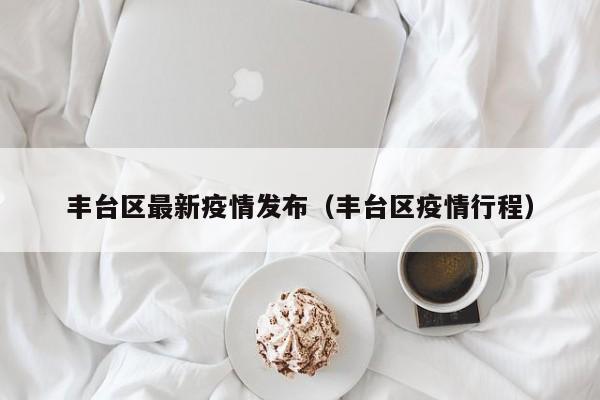 丰台区最新疫情发布（丰台区疫情行程）