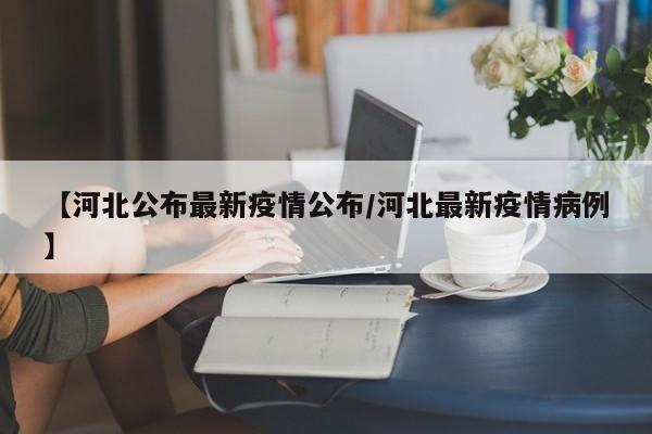 【河北公布最新疫情公布/河北最新疫情病例】