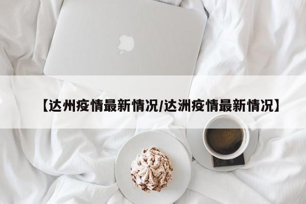 【达州疫情最新情况/达洲疫情最新情况】