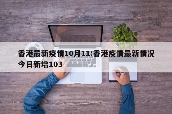 香港最新疫情10月11:香港疫情最新情况今日新增103