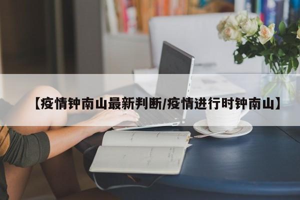 【疫情钟南山最新判断/疫情进行时钟南山】