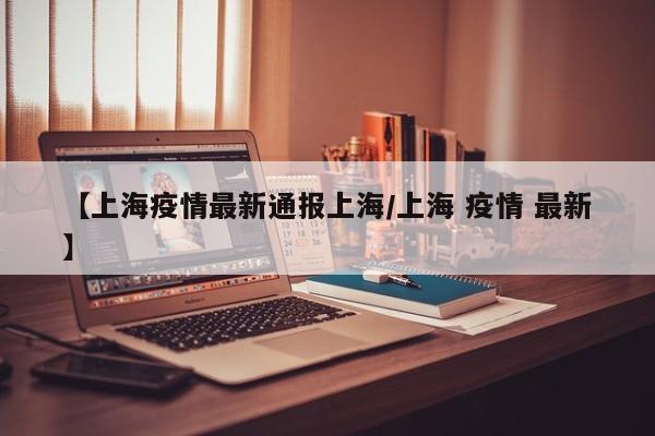 【上海疫情最新通报上海/上海 疫情 最新】