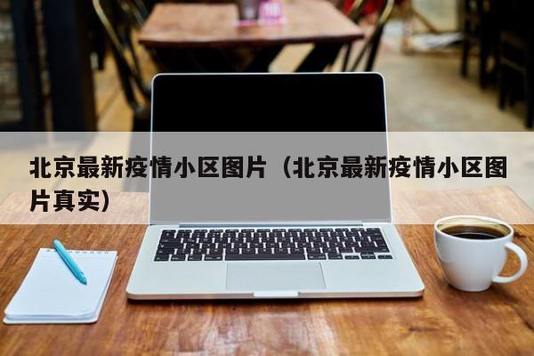 北京最新疫情小区图片（北京最新疫情小区图片真实）