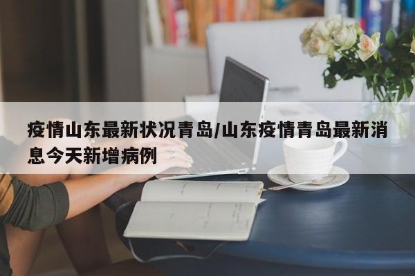 疫情山东最新状况青岛/山东疫情青岛最新消息今天新增病例