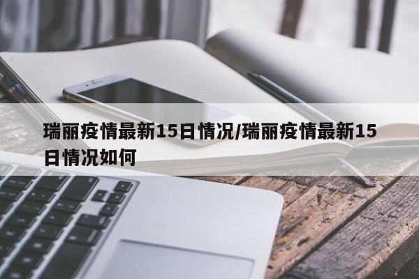 瑞丽疫情最新15日情况/瑞丽疫情最新15日情况如何