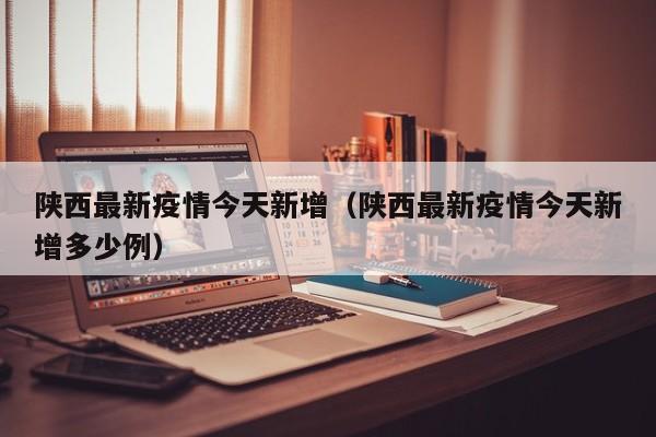 陕西最新疫情今天新增（陕西最新疫情今天新增多少例）