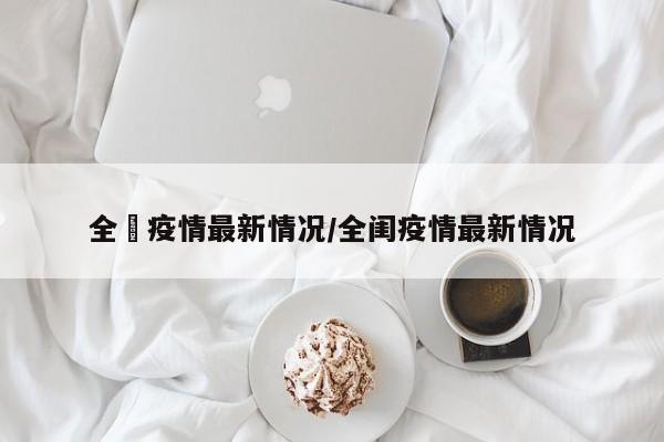 全囯疫情最新情况/全闺疫情最新情况