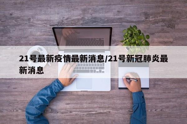 21号最新疫情最新消息/21号新冠肺炎最新消息