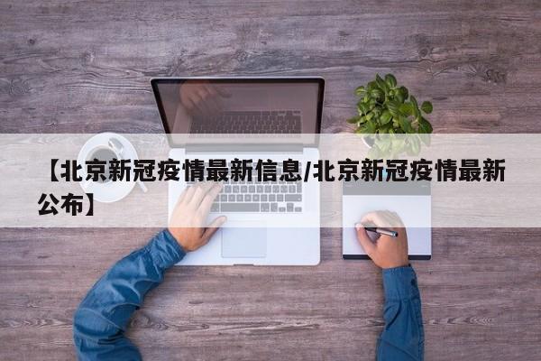 【北京新冠疫情最新信息/北京新冠疫情最新公布】
