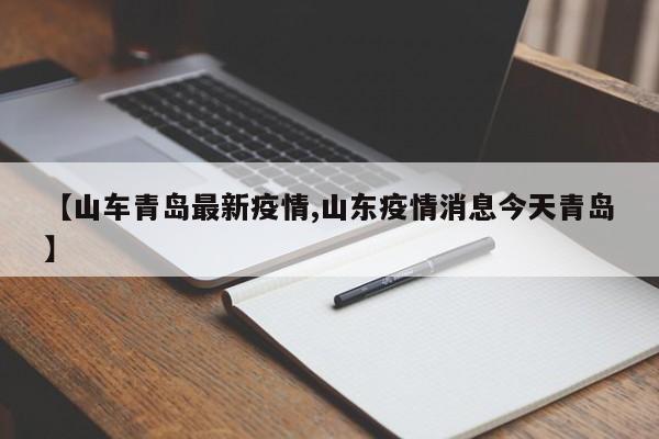 【山车青岛最新疫情,山东疫情消息今天青岛】