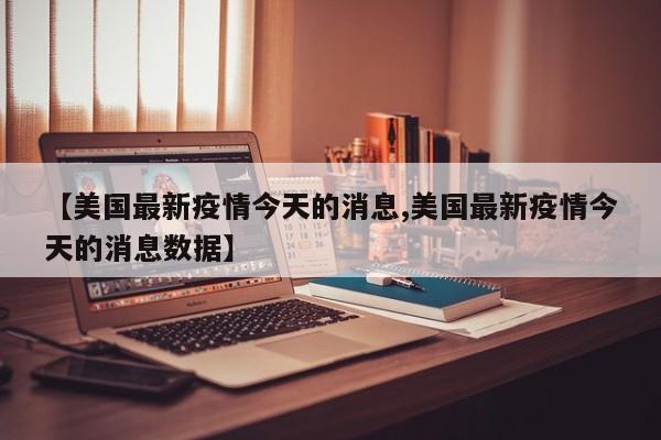 【美国最新疫情今天的消息,美国最新疫情今天的消息数据】